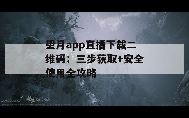 望月app直播下载二维码：三步获取+安全使用全攻略