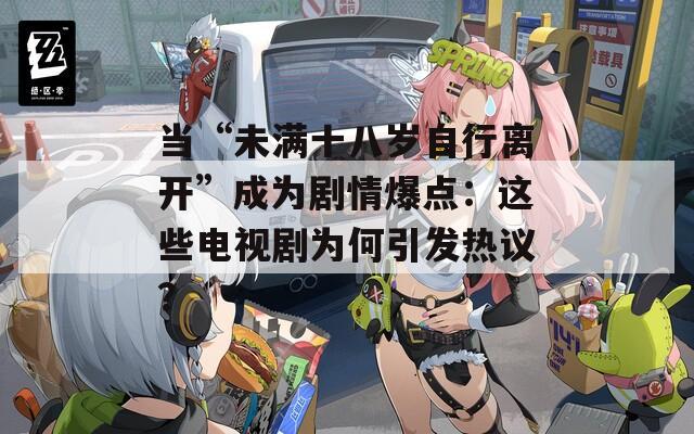 当“未满十八岁自行离开”成为剧情爆点：这些电视剧为何引发热议？  第1张