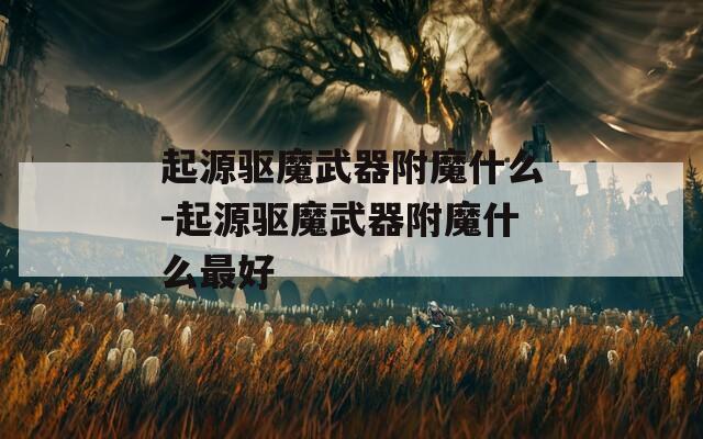 起源驱魔武器附魔什么-起源驱魔武器附魔什么最好  第1张