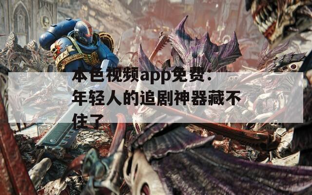 本色视频app免费：年轻人的追剧神器藏不住了