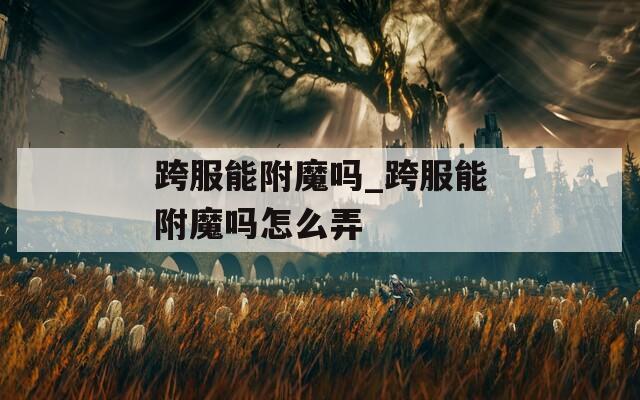 跨服能附魔吗_跨服能附魔吗怎么弄