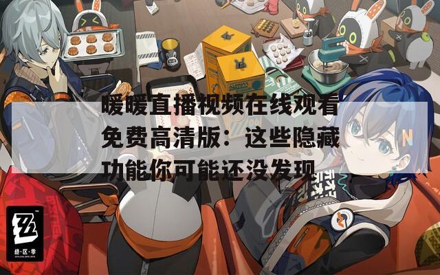 暖暖直播视频在线观看免费高清版：这些隐藏功能你可能还没发现  第1张