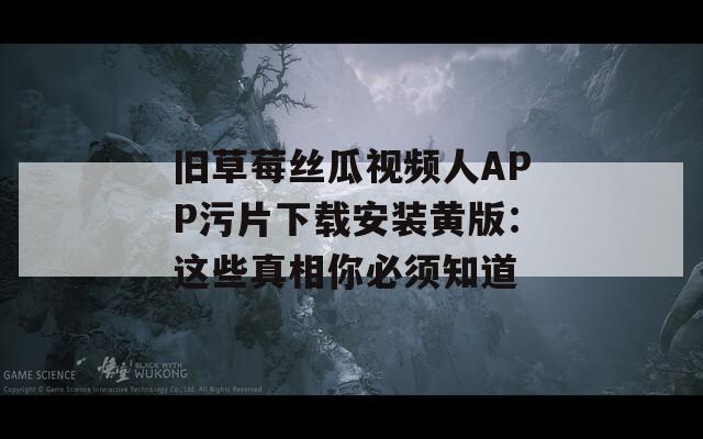 旧草莓丝瓜视频人APP污片下载安装黄版：这些真相你必须知道