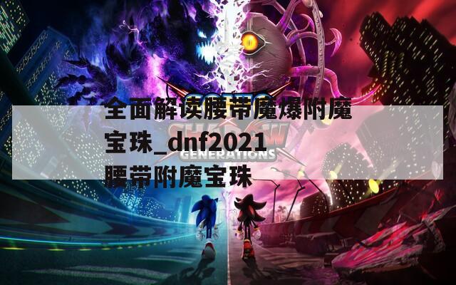 全面解读腰带魔爆附魔宝珠_dnf2021腰带附魔宝珠