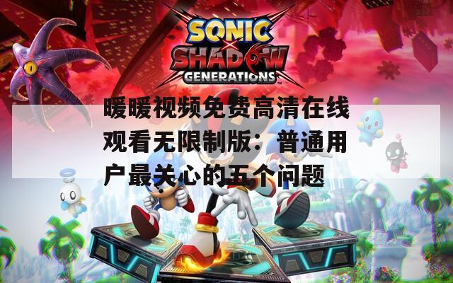 暖暖视频免费高清在线观看无限制版：普通用户最关心的五个问题  第1张