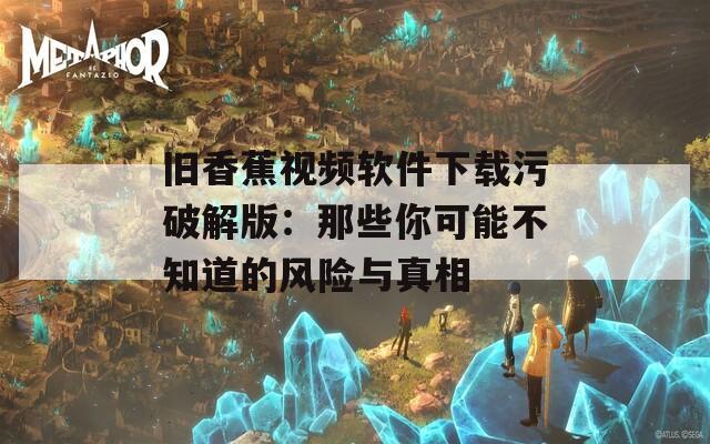 旧香蕉视频软件下载污破解版：那些你可能不知道的风险与真相  第1张