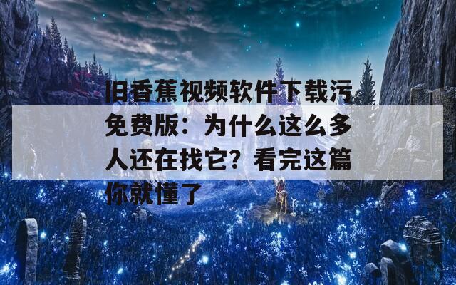 旧香蕉视频软件下载污免费版：为什么这么多人还在找它？看完这篇你就懂了