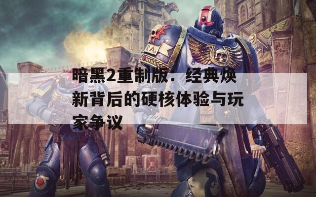 暗黑2重制版：经典焕新背后的硬核体验与玩家争议