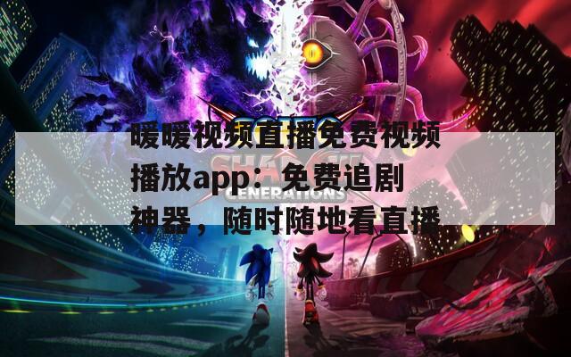 暖暖视频直播免费视频播放app：免费追剧神器，随时随地看直播