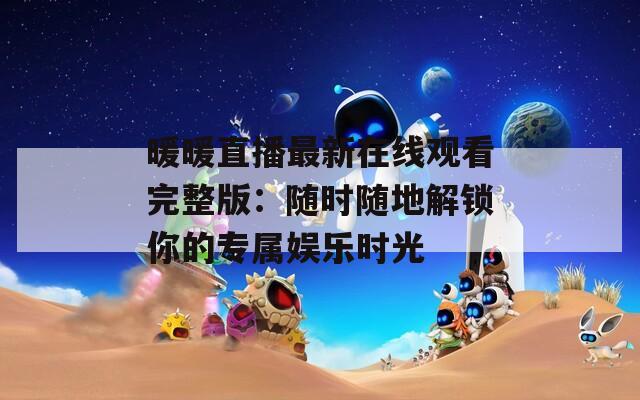 暖暖直播最新在线观看完整版：随时随地解锁你的专属娱乐时光