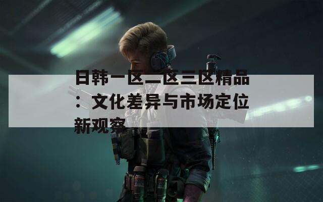 日韩一区二区三区精品：文化差异与市场定位新观察