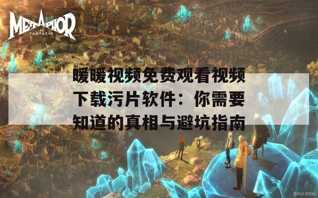 暖暖视频免费观看视频下载污片软件：你需要知道的真相与避坑指南  第1张