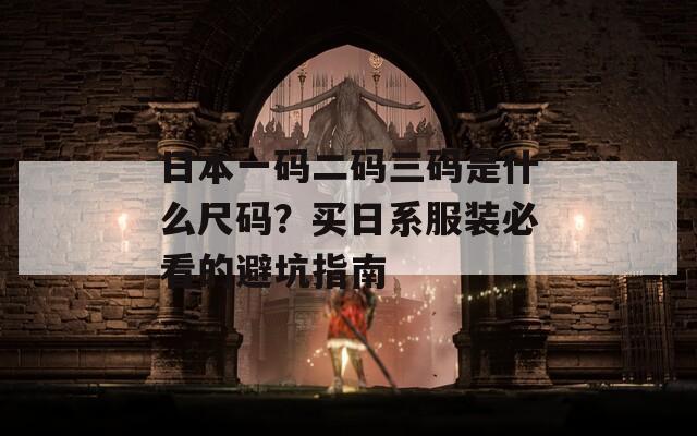 日本一码二码三码是什么尺码？买日系服装必看的避坑指南  第1张