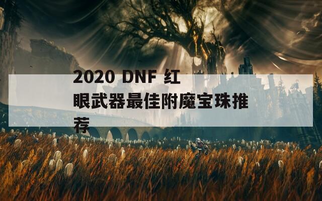 2020 DNF 红眼武器最佳附魔宝珠推荐