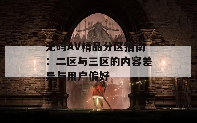 无码AV精品分区指南：二区与三区的内容差异与用户偏好  第1张