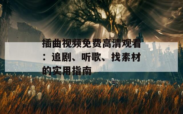 插曲视频免费高清观看：追剧、听歌、找素材的实用指南  第1张