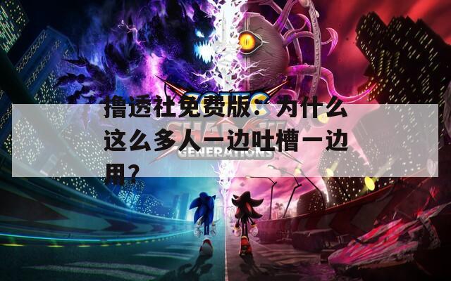 撸透社免费版：为什么这么多人一边吐槽一边用？