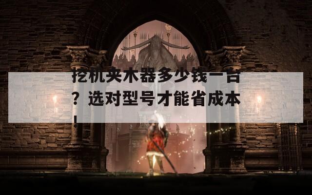 挖机夹木器多少钱一台？选对型号才能省成本！  第1张