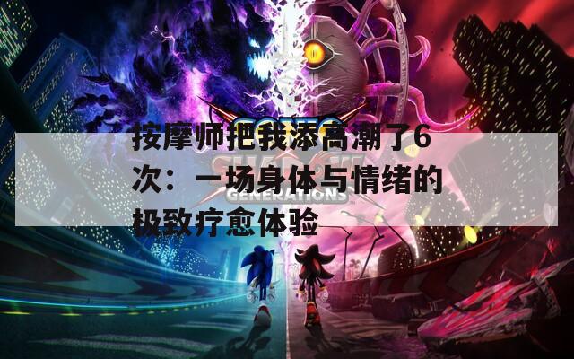 按摩师把我添高潮了6次：一场身体与情绪的极致疗愈体验  第1张