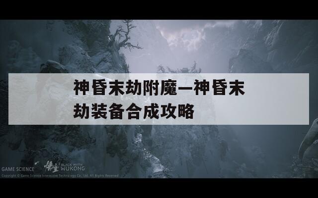 神昏末劫附魔—神昏末劫装备合成攻略  第1张