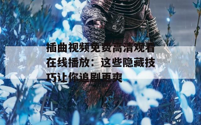 插曲视频免费高清观看在线播放：这些隐藏技巧让你追剧更爽  第1张