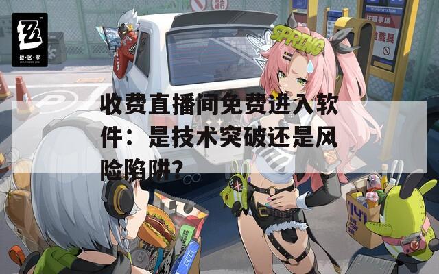 收费直播间免费进入软件：是技术突破还是风险陷阱？
