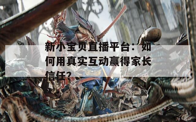新小宝贝直播平台：如何用真实互动赢得家长信任？