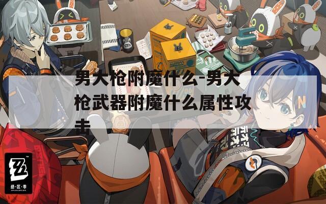 男大枪附魔什么-男大枪武器附魔什么属性攻击  第1张