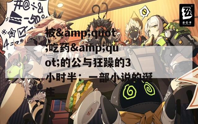 被&amp;quot;吃药&amp;quot;的公与狂躁的3小时半：一部小说的诞生