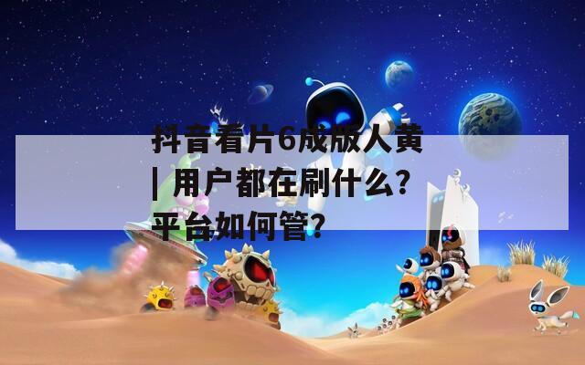 抖音看片6成版人黄 | 用户都在刷什么？平台如何管？  第1张