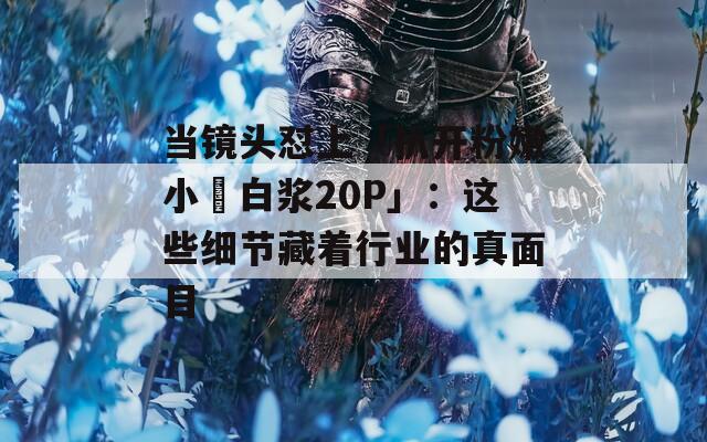 当镜头怼上「扒开粉嫩小泬白浆20P」：这些细节藏着行业的真面目  第1张