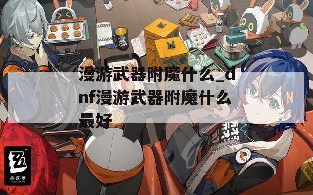 漫游武器附魔什么_dnf漫游武器附魔什么最好