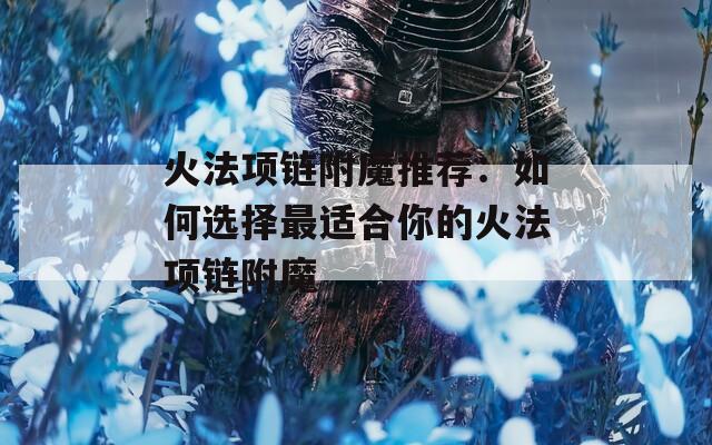 火法项链附魔推荐：如何选择最适合你的火法项链附魔  第1张