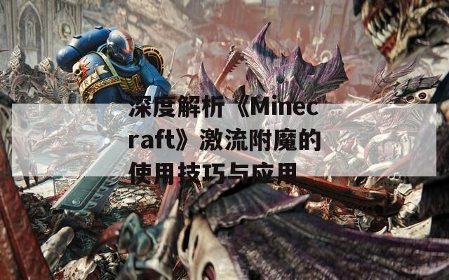 深度解析《Minecraft》激流附魔的使用技巧与应用