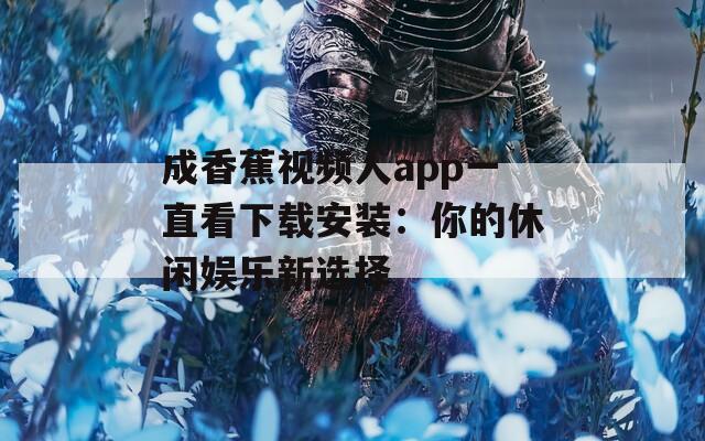 成香蕉视频人app一直看下载安装：你的休闲娱乐新选择  第1张