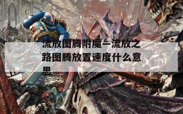 流放图腾附魔—流放之路图腾放置速度什么意思  第1张