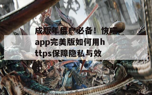 成版年用户必备！快喵app完美版如何用https保障隐私与效率