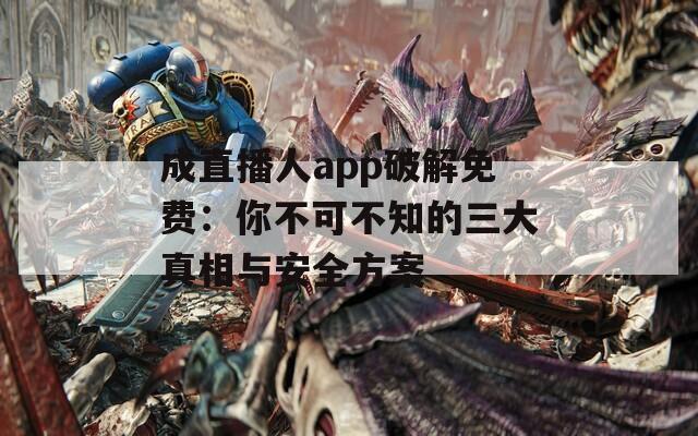 成直播人app破解免费：你不可不知的三大真相与安全方案