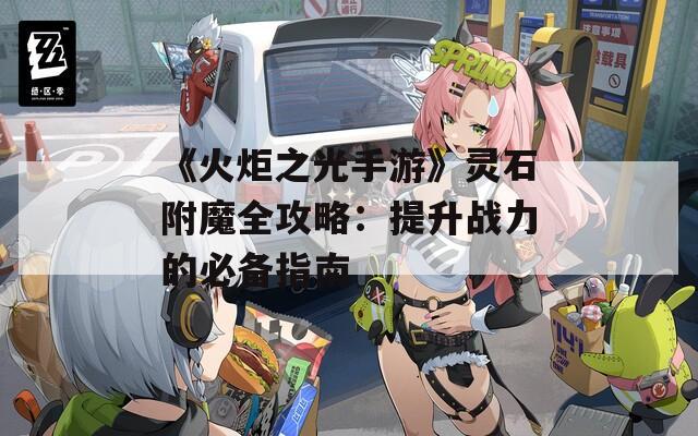 《火炬之光手游》灵石附魔全攻略：提升战力的必备指南