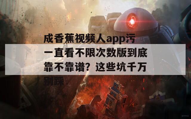 成香蕉视频人app污一直看不限次数版到底靠不靠谱？这些坑千万别踩  第1张