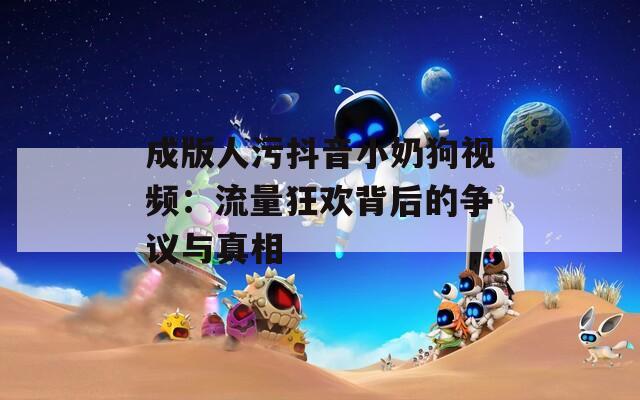 成版人污抖音小奶狗视频：流量狂欢背后的争议与真相  第1张