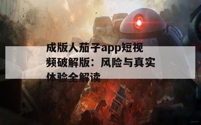 成版人茄子app短视频破解版：风险与真实体验全解读  第1张