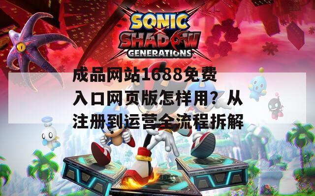成品网站1688免费入口网页版怎样用？从注册到运营全流程拆解  第1张