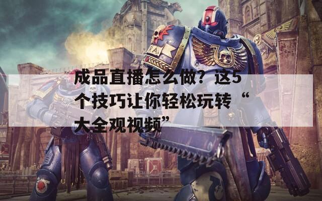 成品直播怎么做？这5个技巧让你轻松玩转“大全观视频”  第1张