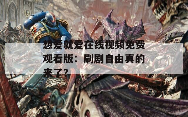 想爱就爱在线视频免费观看版：刷剧自由真的来了？  第1张