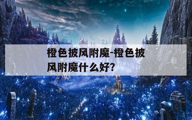 橙色披风附魔-橙色披风附魔什么好？