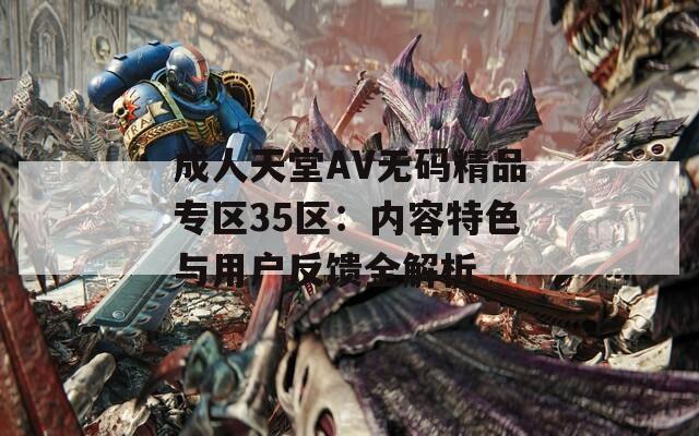 成人天堂AV无码精品专区35区：内容特色与用户反馈全解析  第1张