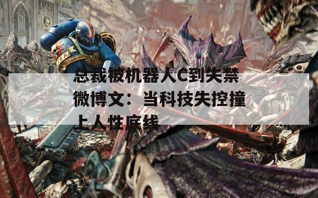 总裁被机器人C到失禁微博文：当科技失控撞上人性底线  第1张