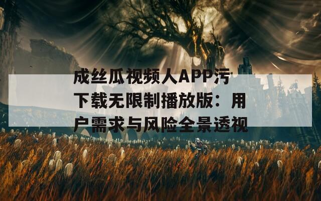成丝瓜视频人APP污下载无限制播放版：用户需求与风险全景透视  第1张
