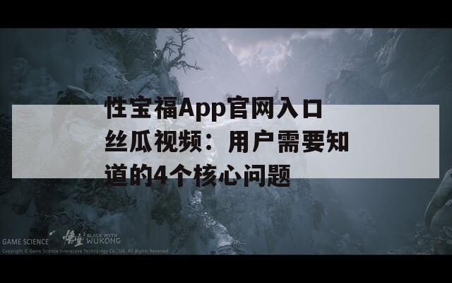 性宝福App官网入口丝瓜视频：用户需要知道的4个核心问题